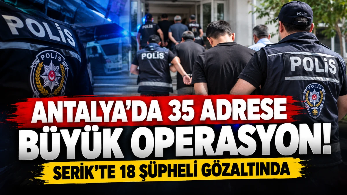 Antalya&rsquo;da 35 adrese b&uuml;y&uuml;k operasyon! Serik&rsquo;te 18 ş&uuml;pheli g&ouml;zaltında